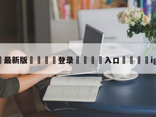 💦最新版🎋登录🍌入口🚄ig战胜tes