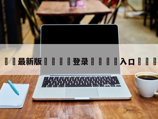 💦最新版🎋登录🍌入口🚄视