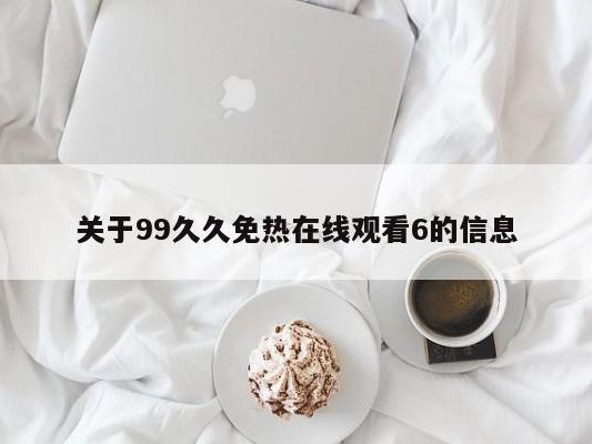 关于99久久免热在线观看6的信息