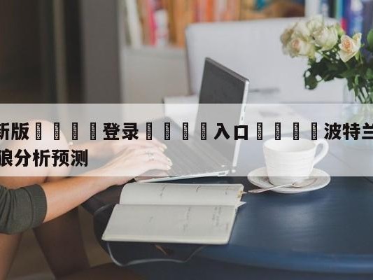 💦最新版🎋登录🍌入口🚄波特兰开拓者vs明尼苏达森林狼分析预测